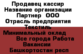 Продавец-кассир › Название организации ­ Партнер, ООО › Отрасль предприятия ­ Текстиль › Минимальный оклад ­ 40 000 - Все города Работа » Вакансии   . Башкортостан респ.,Баймакский р-н